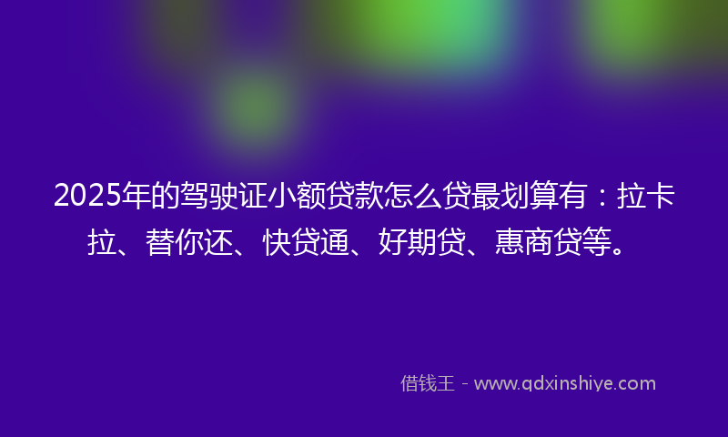 2025年的驾驶证小额贷款怎么贷最划算有：拉卡拉、替你还、快贷通、好期贷、惠商贷等。