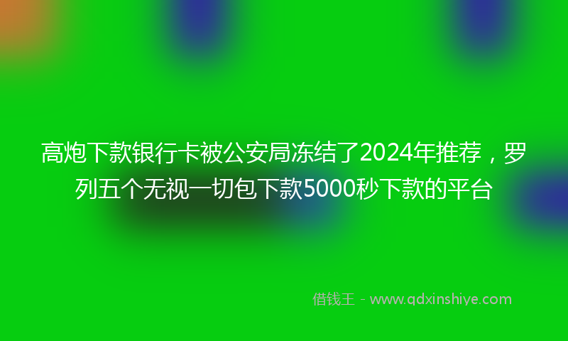 高炮下款银行卡被公安局冻结了2024年推荐，罗列五个无视一切包下款5000秒下款的平台