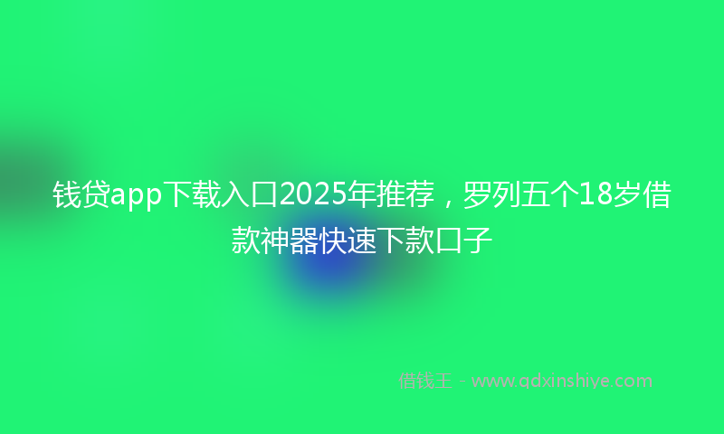 钱贷app下载入口2025年推荐，罗列五个18岁借款神器快速下款口子