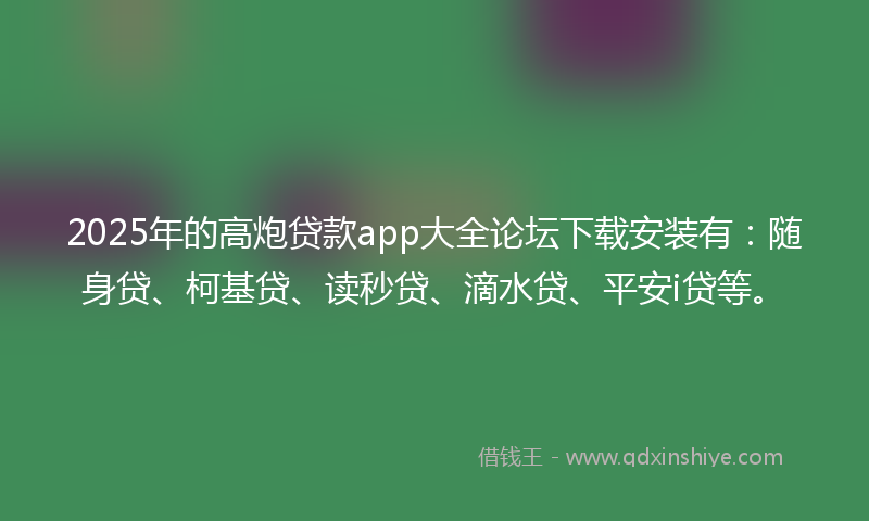 2025年的高炮贷款app大全论坛下载安装有：随身贷、柯基贷、读秒贷、滴水贷、平安i贷等。