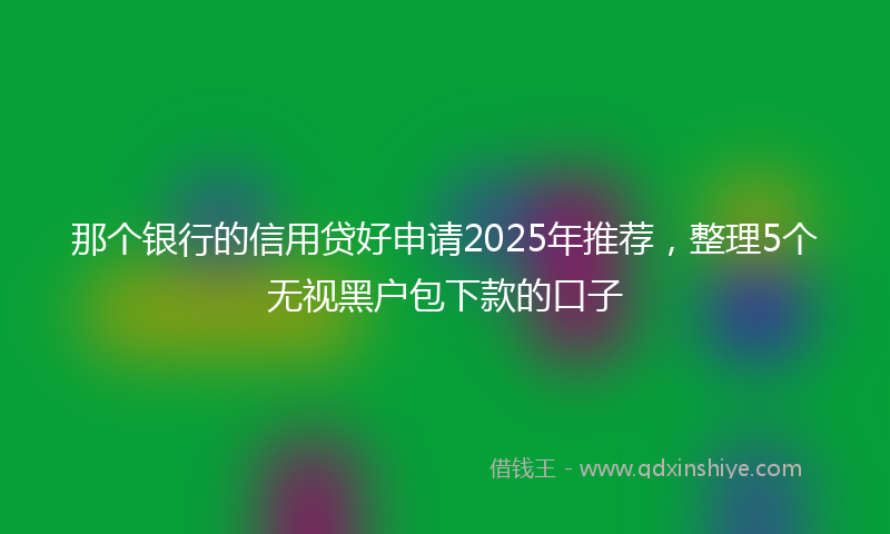 那个银行的信用贷好申请2025年推荐，整理5个无视黑户包下款的口子