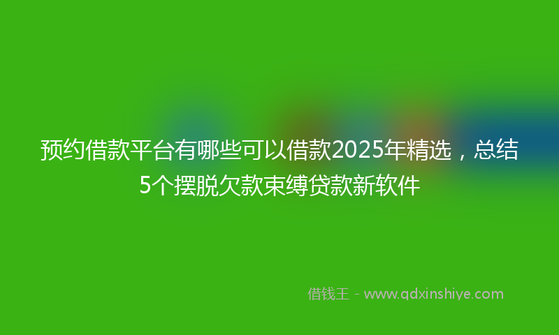 预约借款平台有哪些可以借款2025年精选，总结5个摆脱欠款束缚贷款新软件