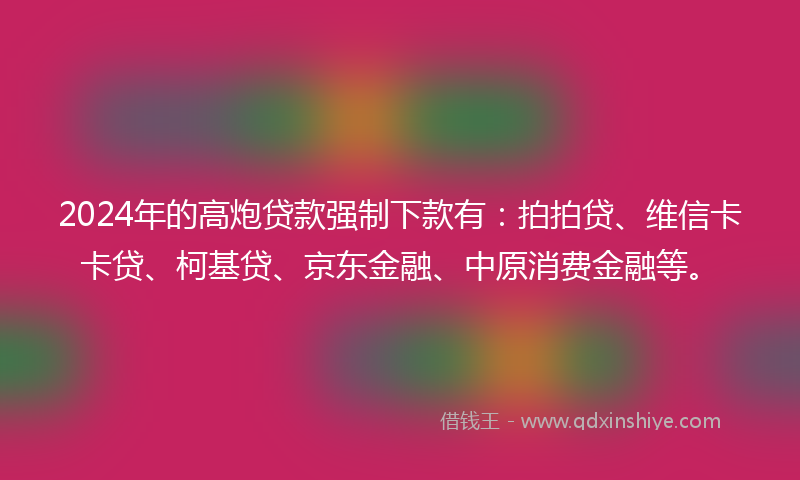 2024年的高炮贷款强制下款有：拍拍贷、维信卡卡贷、柯基贷、京东金融、中原消费金融等。