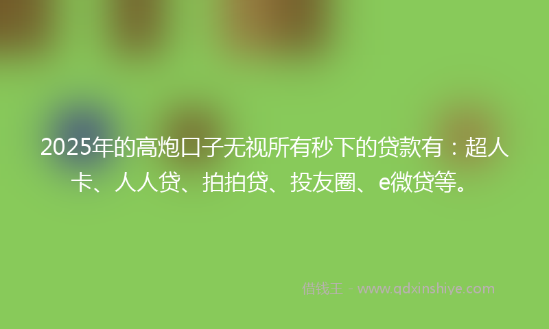 2025年的高炮口子无视所有秒下的贷款有：超人卡、人人贷、拍拍贷、投友圈、e微贷等。