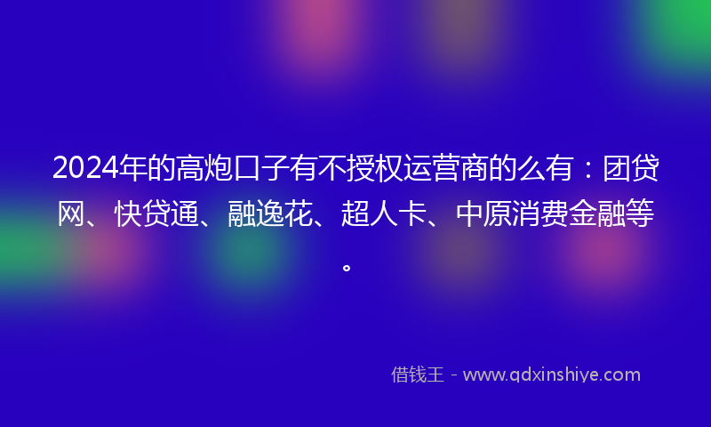 2024年的高炮口子有不授权运营商的么有：团贷网、快贷通、融逸花、超人卡、中原消费金融等。