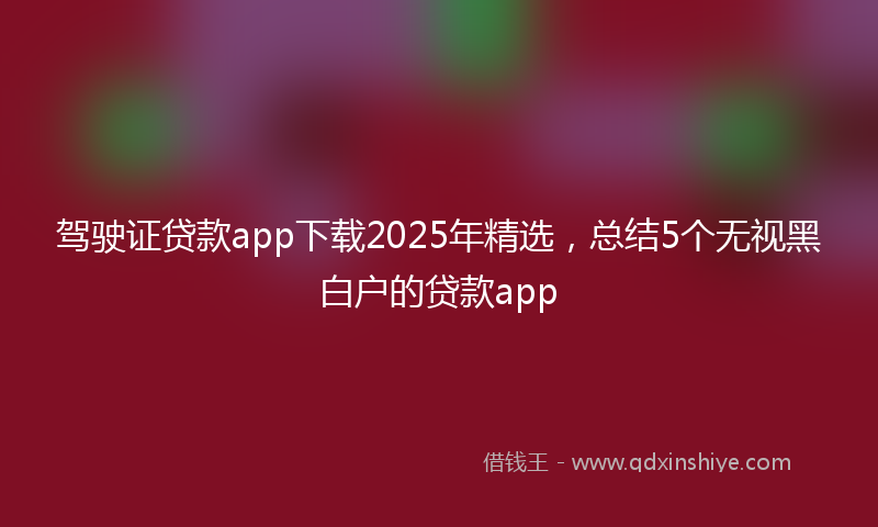 驾驶证贷款app下载2025年精选，总结5个无视黑白户的贷款app