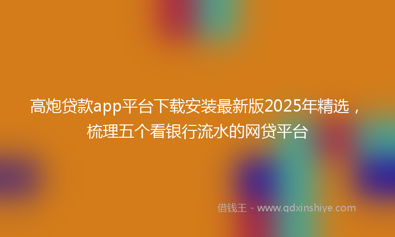 高炮贷款app平台下载安装最新版2025年精选，梳理五个看银行流水的网贷平台
