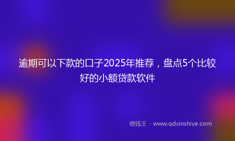 逾期可以下款的口子2025年推荐，盘点5个比较好的小额贷款软件