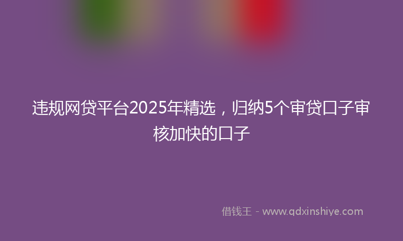 违规网贷平台2025年精选，归纳5个审贷口子审核加快的口子