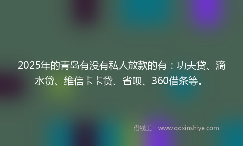 2025年的青岛有没有私人放款的有：功夫贷、滴水贷、维信卡卡贷、省呗、360借条等。