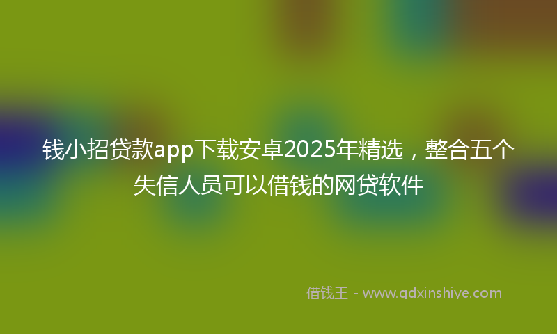 钱小招贷款app下载安卓2025年精选，整合五个失信人员可以借钱的网贷软件