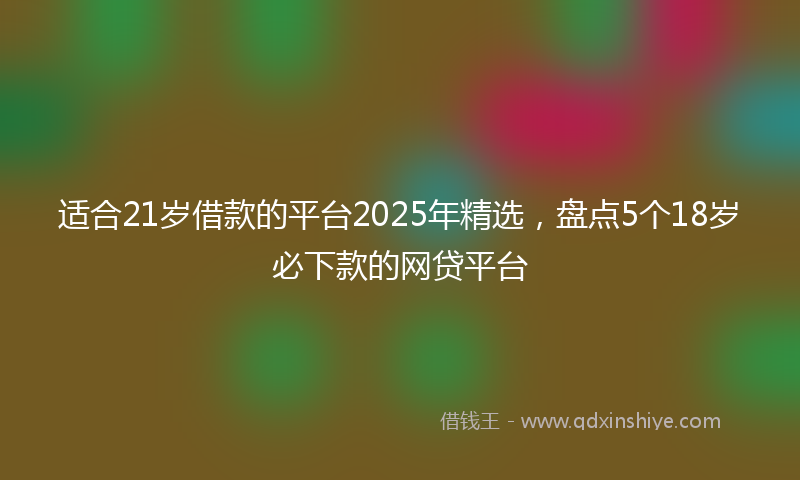 适合21岁借款的平台2025年精选，盘点5个18岁必下款的网贷平台