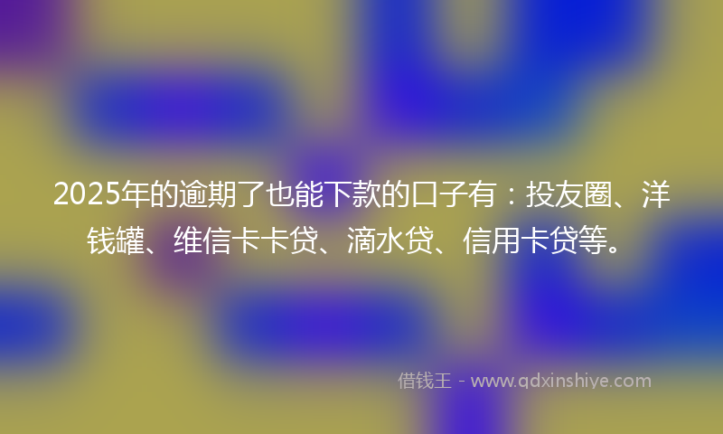 2025年的逾期了也能下款的口子有：投友圈、洋钱罐、维信卡卡贷、滴水贷、信用卡贷等。