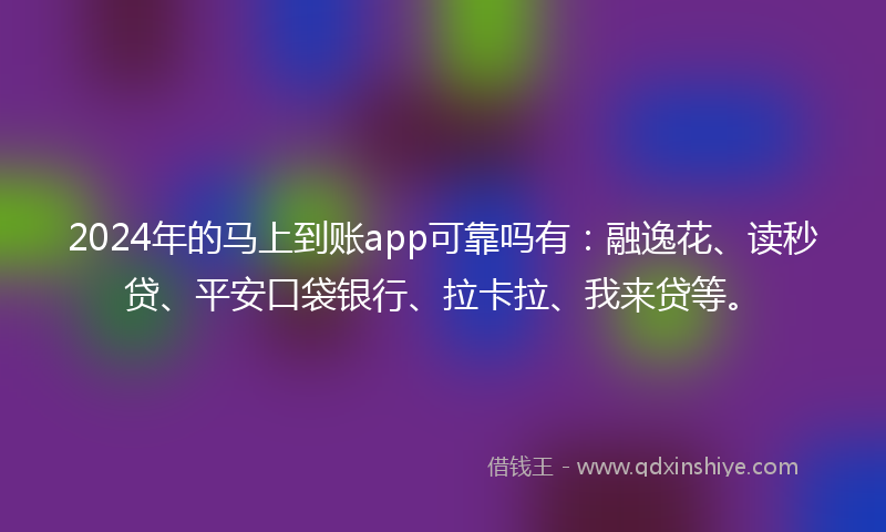 2024年的马上到账app可靠吗有：融逸花、读秒贷、平安口袋银行、拉卡拉、我来贷等。