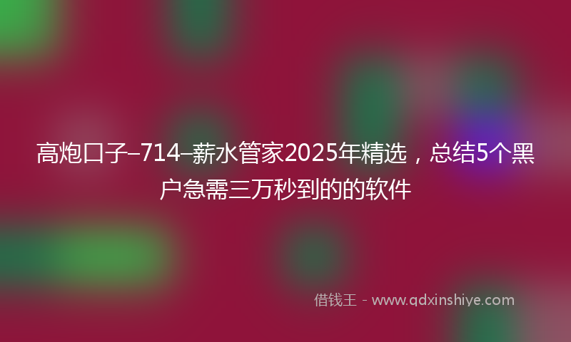 高炮口子–714–薪水管家2025年精选，总结5个黑户急需三万秒到的的软件