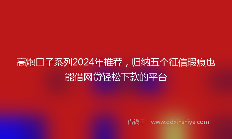高炮口子系列2024年推荐，归纳五个征信瑕疵也能借网贷轻松下款的平台