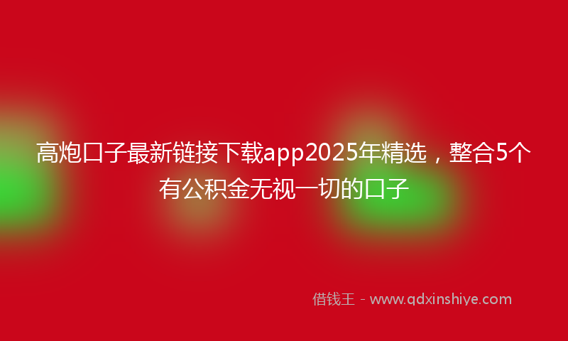 高炮口子最新链接下载app2025年精选，整合5个有公积金无视一切的口子