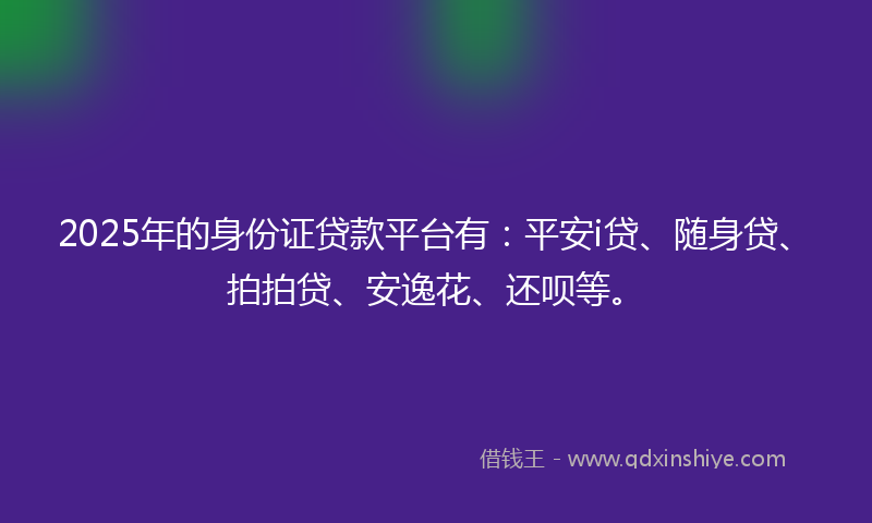 2025年的身份证贷款平台有：平安i贷、随身贷、拍拍贷、安逸花、还呗等。