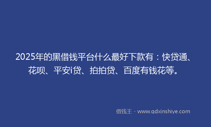 2025年的黑借钱平台什么最好下款有：快贷通、花呗、平安i贷、拍拍贷、百度有钱花等。
