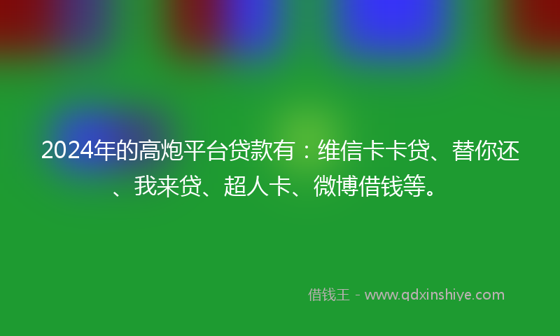 2024年的高炮平台贷款有：维信卡卡贷、替你还、我来贷、超人卡、微博借钱等。