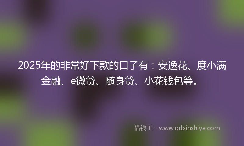 2025年的非常好下款的口子有：安逸花、度小满金融、e微贷、随身贷、小花钱包等。