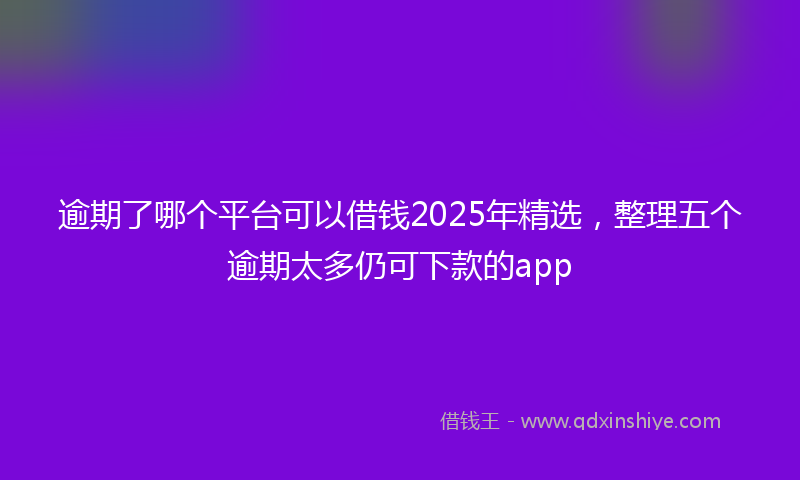 逾期了哪个平台可以借钱2025年精选，整理五个逾期太多仍可下款的app