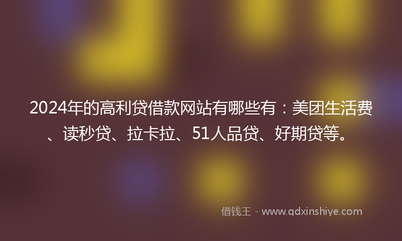 2024年的高利贷借款网站有哪些有：美团生活费、读秒贷、拉卡拉、51人品贷、好期贷等。