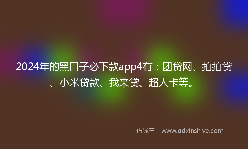 2024年的黑口子必下款app4有：团贷网、拍拍贷、小米贷款、我来贷、超人卡等。