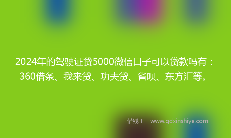 2024年的驾驶证贷5000微信口子可以贷款吗有：360借条、我来贷、功夫贷、省呗、东方汇等。