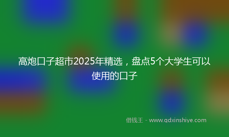高炮口子超市2025年精选，盘点5个大学生可以使用的口子