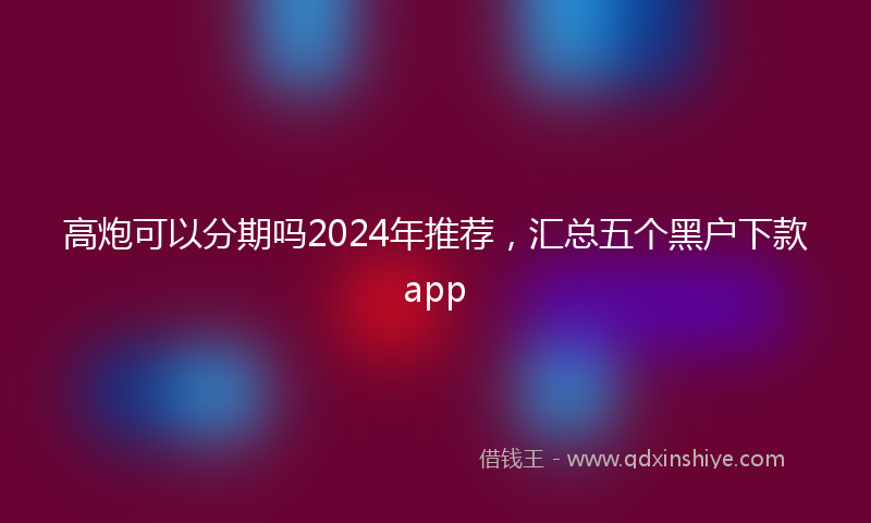 高炮可以分期吗2024年推荐，汇总五个黑户下款app