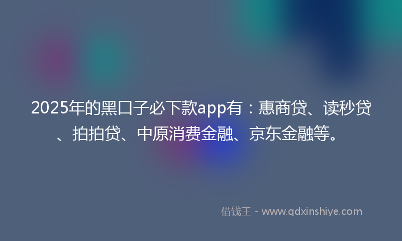 2025年的黑口子必下款app有：惠商贷、读秒贷、拍拍贷、中原消费金融、京东金融等。