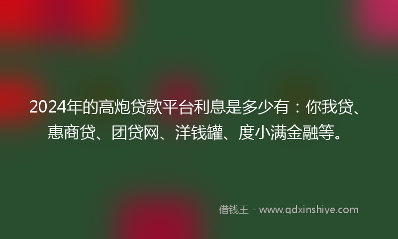 2024年的高炮贷款平台利息是多少有：你我贷、惠商贷、团贷网、洋钱罐、度小满金融等。