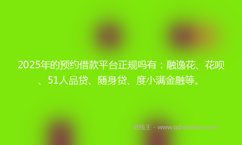 2025年的预约借款平台正规吗有：融逸花、花呗、51人品贷、随身贷、度小满金融等。