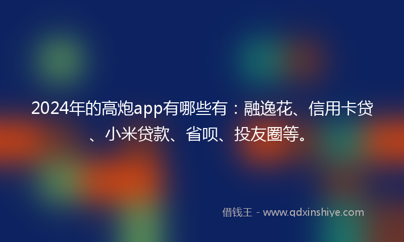 2024年的高炮app有哪些有：融逸花、信用卡贷、小米贷款、省呗、投友圈等。