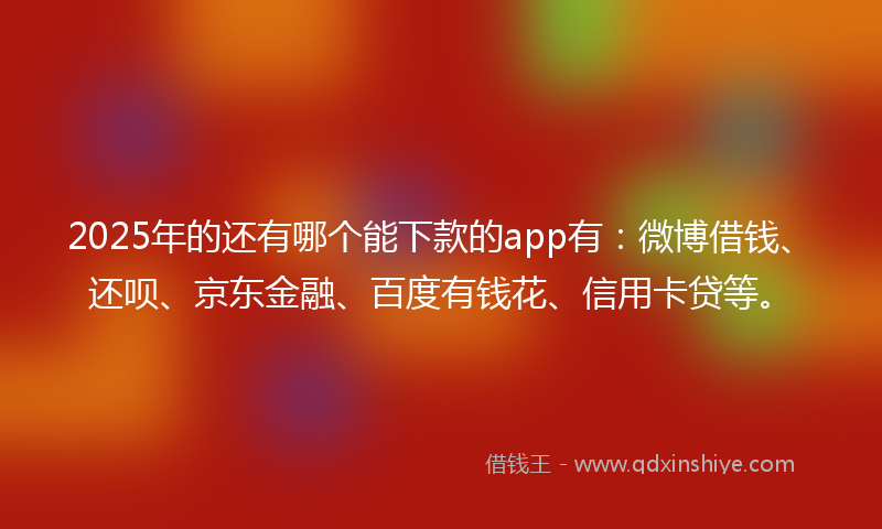 2025年的还有哪个能下款的app有：微博借钱、还呗、京东金融、百度有钱花、信用卡贷等。
