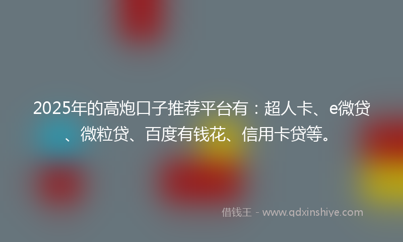 2025年的高炮口子推荐平台有：超人卡、e微贷、微粒贷、百度有钱花、信用卡贷等。