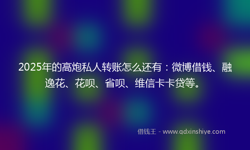 2025年的高炮私人转账怎么还有：微博借钱、融逸花、花呗、省呗、维信卡卡贷等。