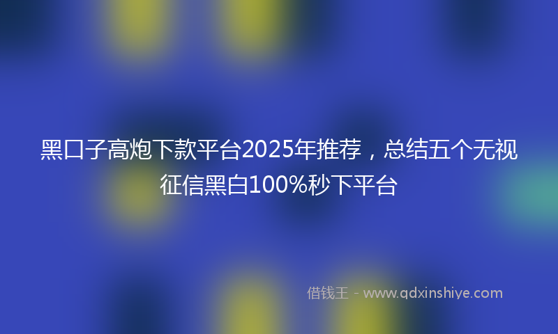 黑口子高炮下款平台2025年推荐，总结五个无视征信黑白100%秒下平台
