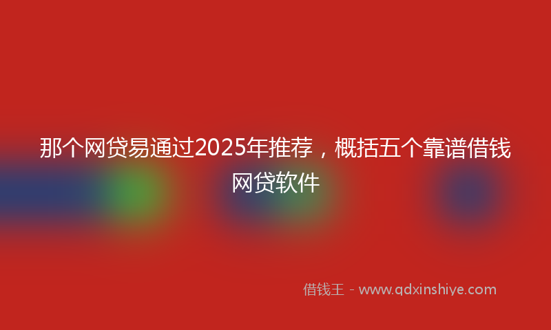 那个网贷易通过2025年推荐，概括五个靠谱借钱网贷软件