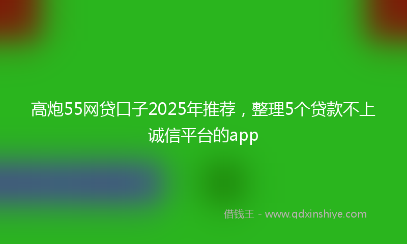 高炮55网贷口子2025年推荐，整理5个贷款不上诚信平台的app