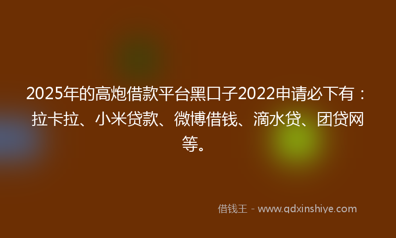 2025年的高炮借款平台黑口子2022申请必下有：拉卡拉、小米贷款、微博借钱、滴水贷、团贷网等。