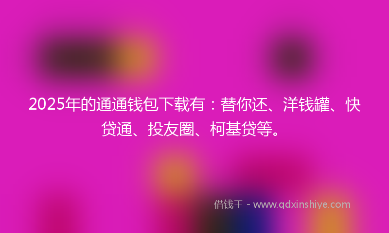 2025年的通通钱包下载有：替你还、洋钱罐、快贷通、投友圈、柯基贷等。