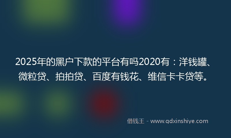 2025年的黑户下款的平台有吗2020有：洋钱罐、微粒贷、拍拍贷、百度有钱花、维信卡卡贷等。