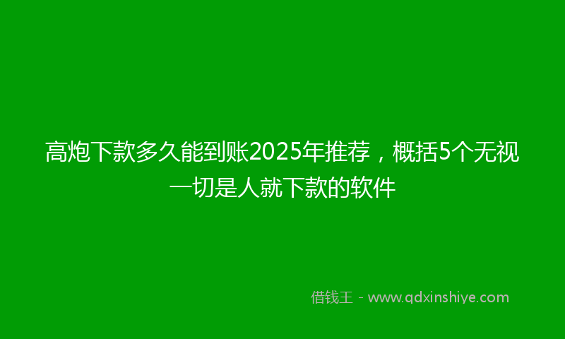 高炮下款多久能到账2025年推荐，概括5个无视一切是人就下款的软件