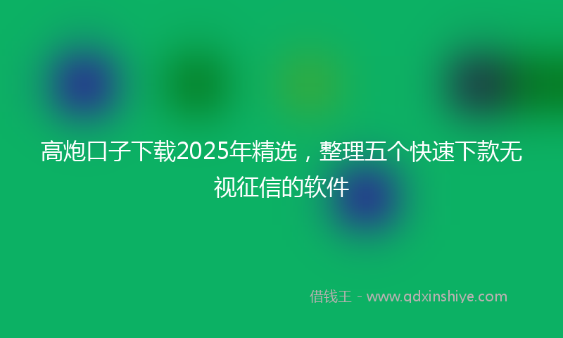 高炮口子下载2025年精选，整理五个快速下款无视征信的软件