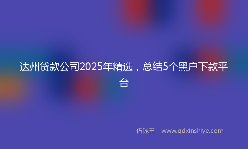 达州贷款公司2025年精选，总结5个黑户下款平台