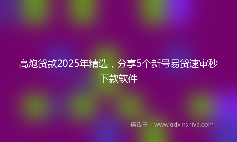 高炮贷款2025年精选，分享5个新号易贷速审秒下款软件