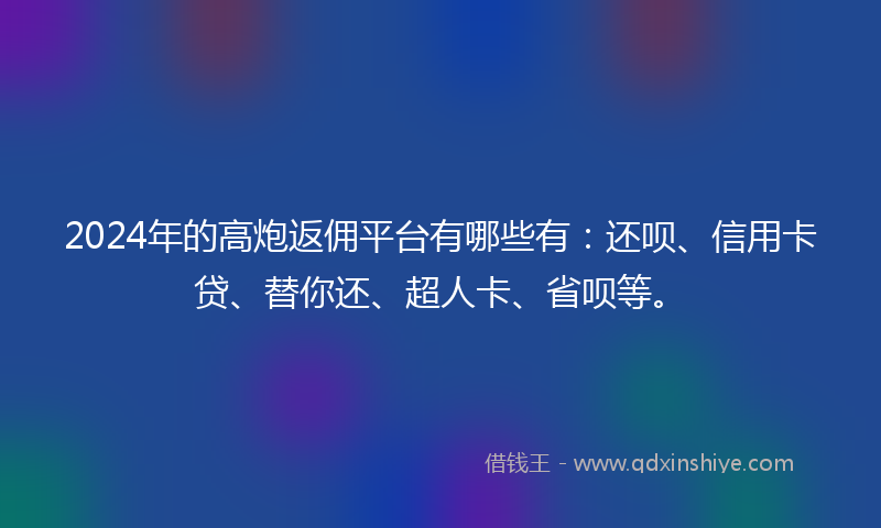 2024年的高炮返佣平台有哪些有：还呗、信用卡贷、替你还、超人卡、省呗等。