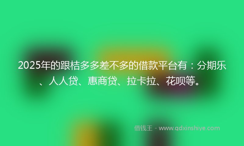 2025年的跟桔多多差不多的借款平台有：分期乐、人人贷、惠商贷、拉卡拉、花呗等。